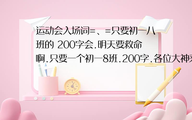 运动会入场词=、=只要初一八班的 200字会.明天要救命啊.只要一个初一8班.200字.各位大神来回答.=、=麻烦各位大神速度点会.