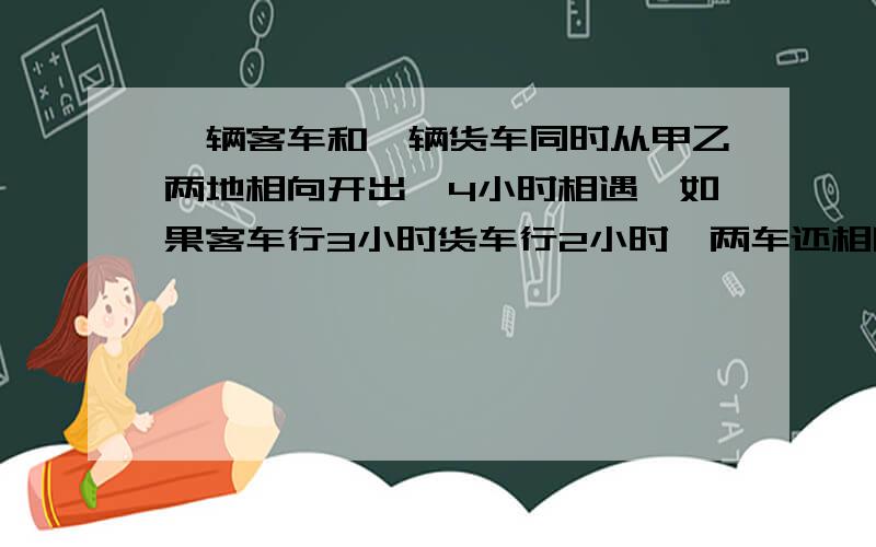 一辆客车和一辆货车同时从甲乙两地相向开出,4小时相遇,如果客车行3小时货车行2小时,两车还相隔全程的11/30客车行完全程几时?