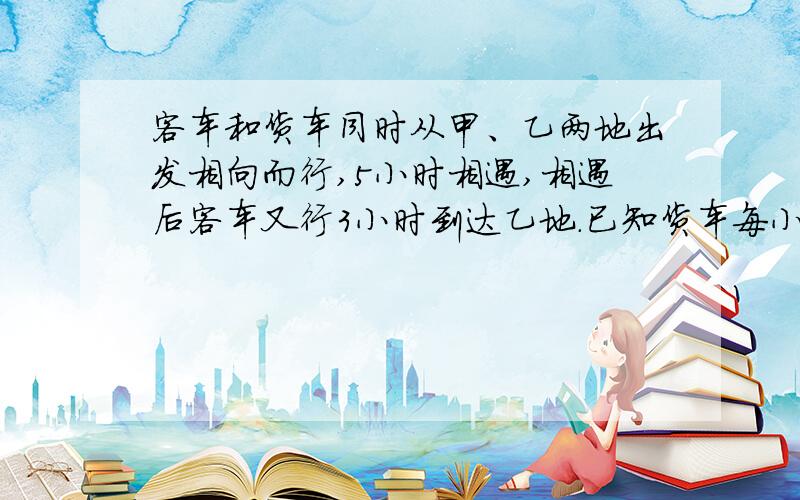 客车和货车同时从甲、乙两地出发相向而行,5小时相遇,相遇后客车又行3小时到达乙地.已知货车每小时行63千米,甲乙两地相距多少千米