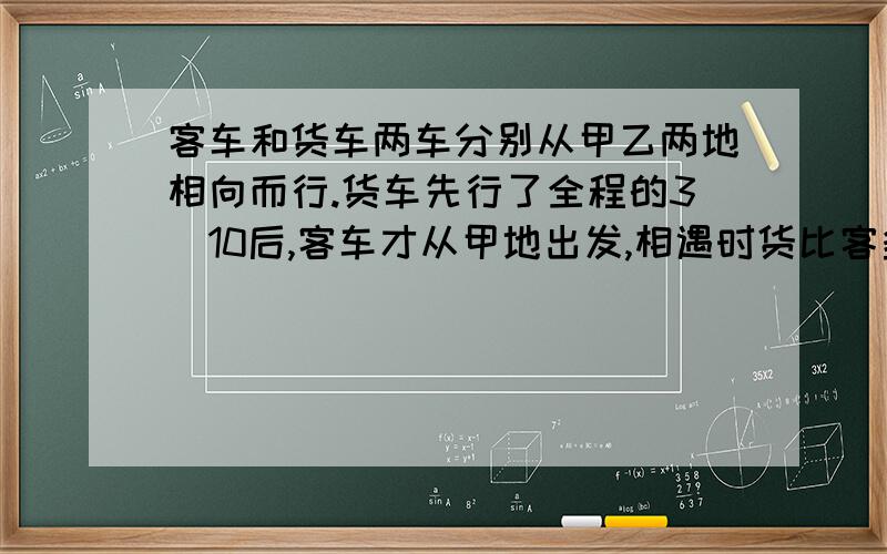 客车和货车两车分别从甲乙两地相向而行.货车先行了全程的3／10后,客车才从甲地出发,相遇时货比客多行30KM,两车速度比5：3,求甲已相距.