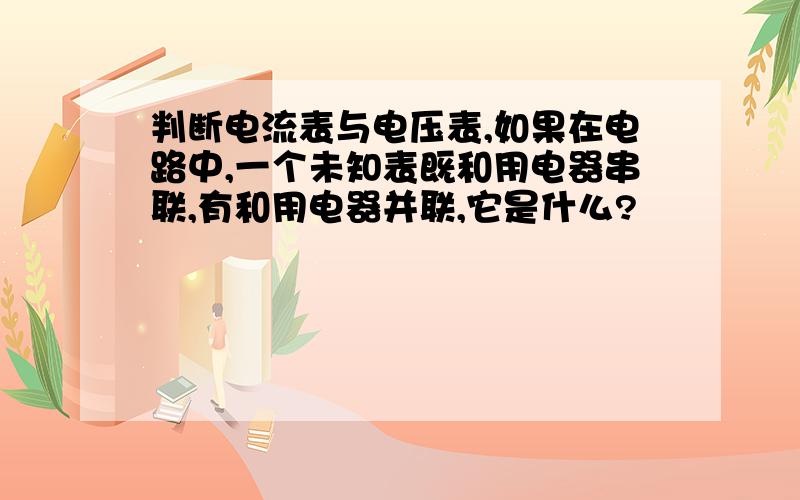 判断电流表与电压表,如果在电路中,一个未知表既和用电器串联,有和用电器并联,它是什么?