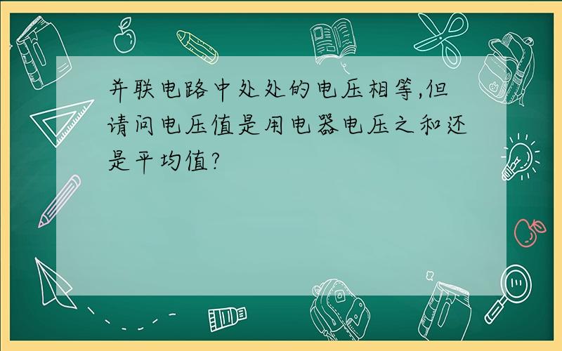 并联电路中处处的电压相等,但请问电压值是用电器电压之和还是平均值?