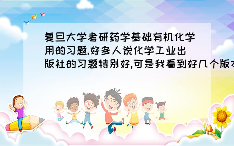 复旦大学考研药学基础有机化学用的习题,好多人说化学工业出版社的习题特别好,可是我看到好几个版本,不知道应该买哪个,有没有人确定啊,