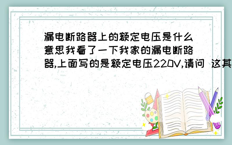 漏电断路器上的额定电压是什么意思我看了一下我家的漏电断路器,上面写的是额定电压220V,请问 这其中的意思是 过了220就自己断开了么?还是别的原因?