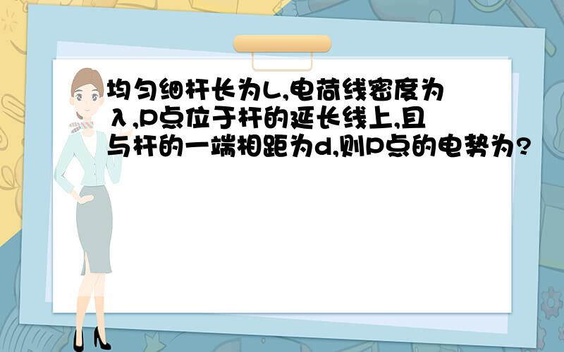 均匀细杆长为L,电荷线密度为λ,P点位于杆的延长线上,且与杆的一端相距为d,则P点的电势为?