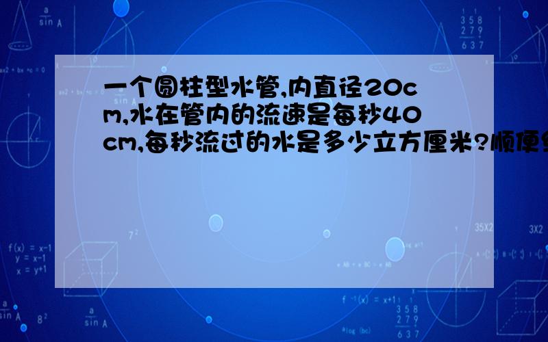 一个圆柱型水管,内直径20cm,水在管内的流速是每秒40cm,每秒流过的水是多少立方厘米?顺便给讲一下,我不想不明不白的写上!