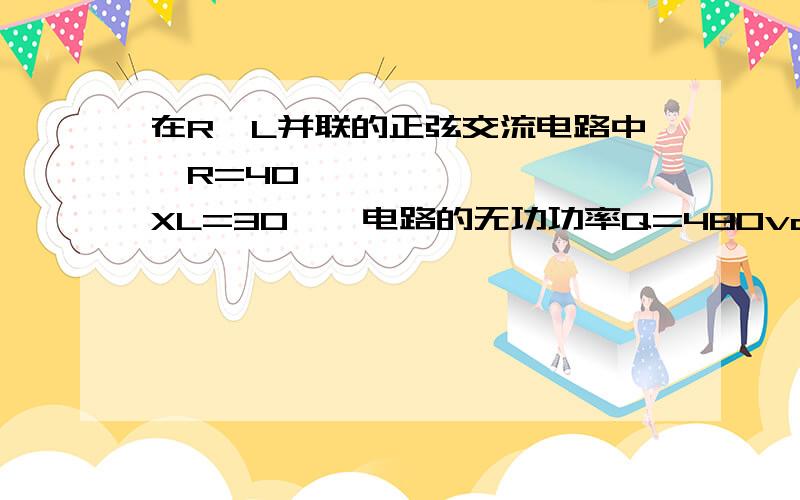 在R,L并联的正弦交流电路中,R=40,XL=30,电路的无功功率Q=480var,则视在功率S为( ).麻烦说详细点