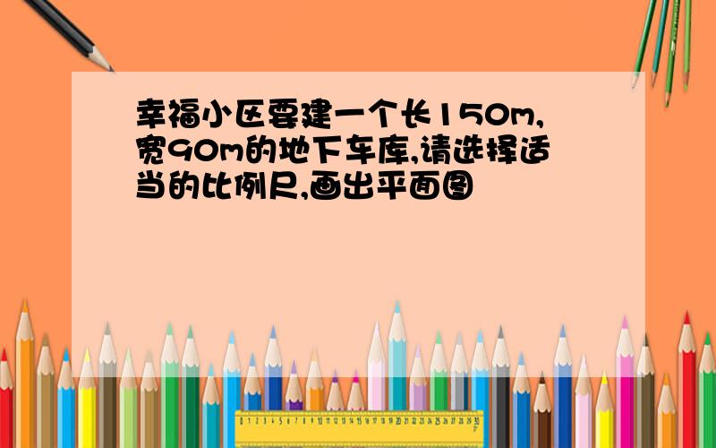 幸福小区要建一个长150m,宽90m的地下车库,请选择适当的比例尺,画出平面图