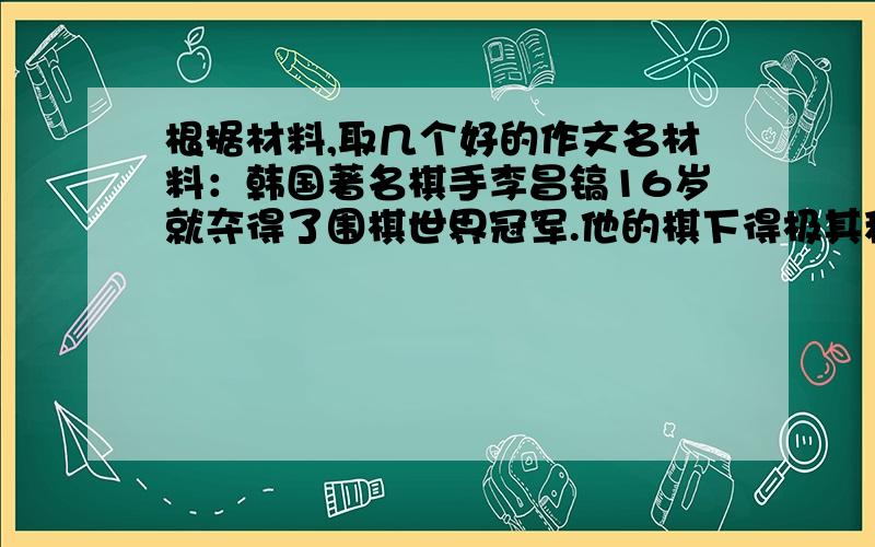 根据材料,取几个好的作文名材料：韩国著名棋手李昌镐16岁就夺得了围棋世界冠军.他的棋下得极其稳健常使对手感到无懈可击.问他获胜的原因,他说：“我从不想一举击溃对手.”“每手棋,