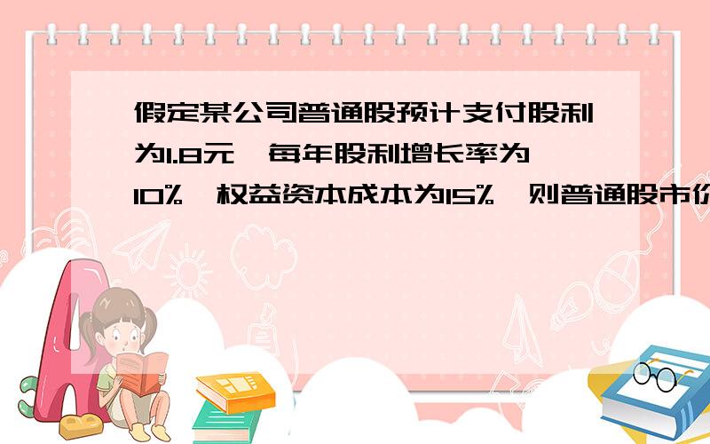 假定某公司普通股预计支付股利为1.8元,每年股利增长率为10%,权益资本成本为15%,则普通股市价为多少元