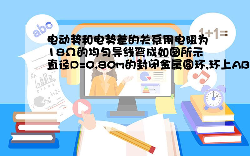 电动势和电势差的关系用电阻为18Ω的均匀导线弯成如图所示直径D=0.80m的封闭金属圆环,环上AB弧所对圆心角为60,将圆环垂直于磁感线方向固定在磁感应强度B=0.50T的匀强磁场中,磁场方向垂直于