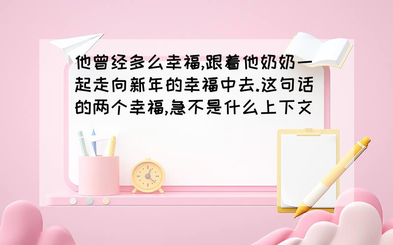 他曾经多么幸福,跟着他奶奶一起走向新年的幸福中去.这句话的两个幸福,急不是什么上下文