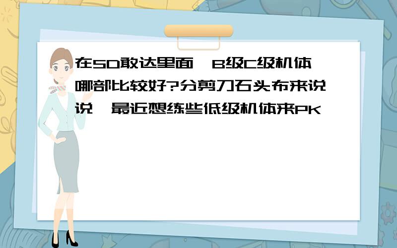 在SD敢达里面,B级C级机体哪部比较好?分剪刀石头布来说说…最近想练些低级机体来PK…