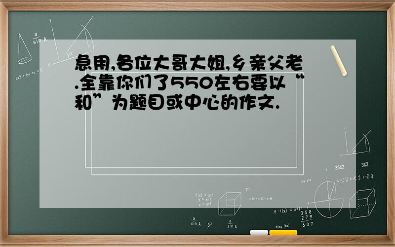 急用,各位大哥大姐,乡亲父老.全靠你们了550左右要以“和”为题目或中心的作文.