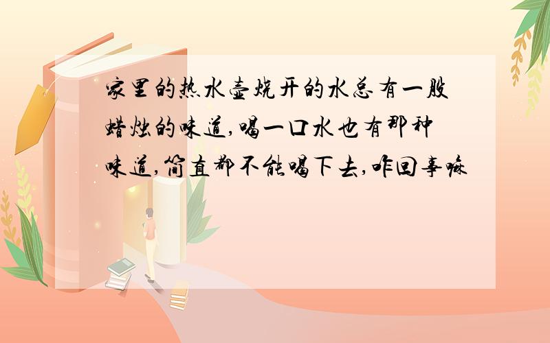 家里的热水壶烧开的水总有一股蜡烛的味道,喝一口水也有那种味道,简直都不能喝下去,咋回事嘛