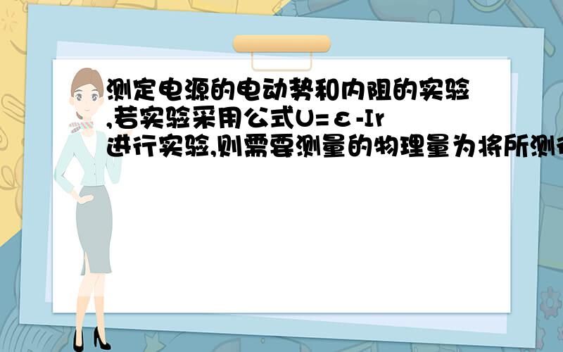 测定电源的电动势和内阻的实验,若实验采用公式U=ε-Ir进行实验,则需要测量的物理量为将所测得的数据用描点法画出其图象,从理论上讲图象应该是 .