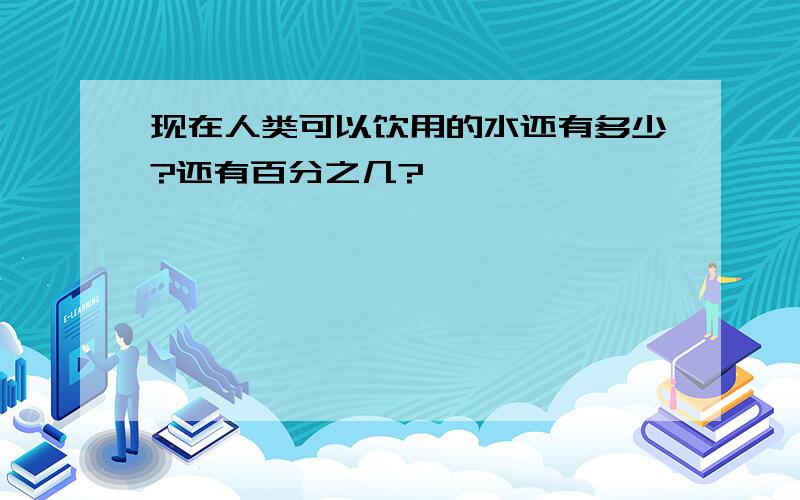 现在人类可以饮用的水还有多少?还有百分之几?