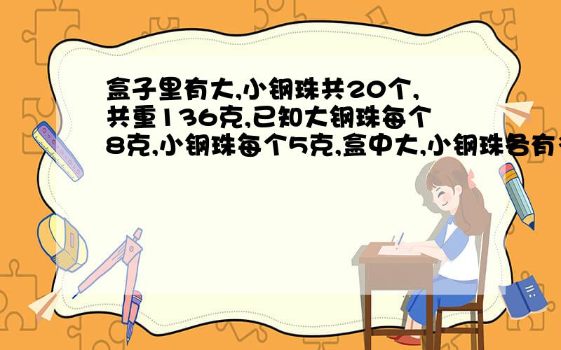 盒子里有大,小钢珠共20个,共重136克,已知大钢珠每个8克,小钢珠每个5克,盒中大,小钢珠各有多少个谢谢