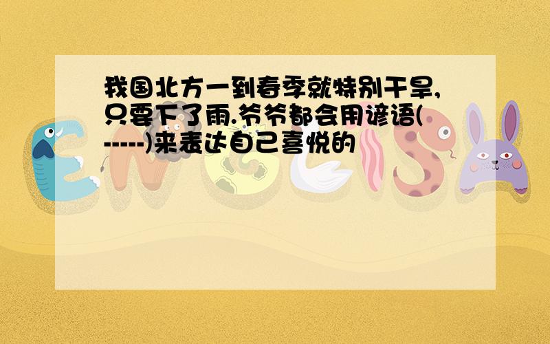 我国北方一到春季就特别干旱,只要下了雨.爷爷都会用谚语(-----)来表达自己喜悦的