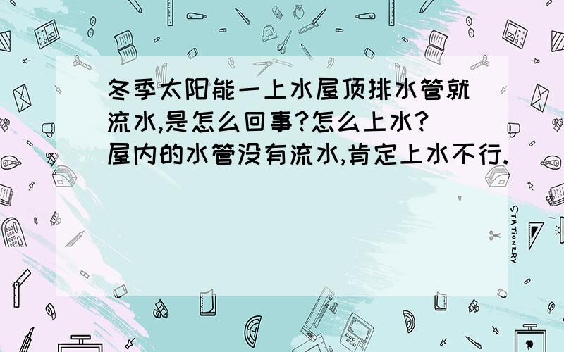 冬季太阳能一上水屋顶排水管就流水,是怎么回事?怎么上水?屋内的水管没有流水,肯定上水不行.