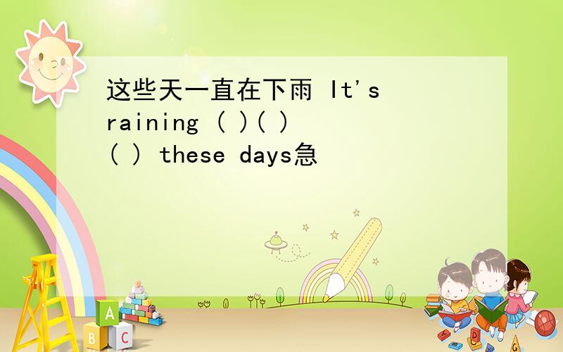 这些天一直在下雨 It's raining ( )( )( ) these days急