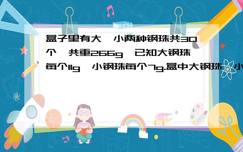 盒子里有大,小两种钢珠共30个,共重266g,已知大钢珠每个11g,小钢珠每个7g.盒中大钢珠,小钢珠各有多...盒子里有大,小两种钢珠共30个,共重266g,已知大钢珠每个11g,小钢珠每个7g.盒中大钢珠,小钢珠