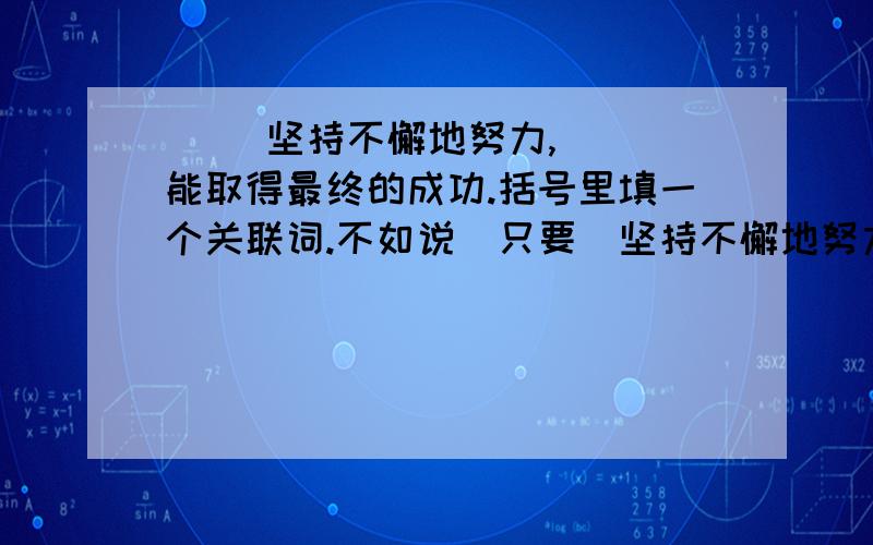 （ )坚持不懈地努力,（ ）能取得最终的成功.括号里填一个关联词.不如说（只要）坚持不懈地努力,（就）能取得最终的成功.多来一点