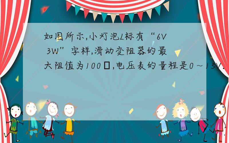 如图所示,小灯泡L标有“6V 3W”字样,滑动变阻器的最大阻值为100Ω,电压表的量程是0～15V．闭合开关后,移动滑动变阻器,使电压表