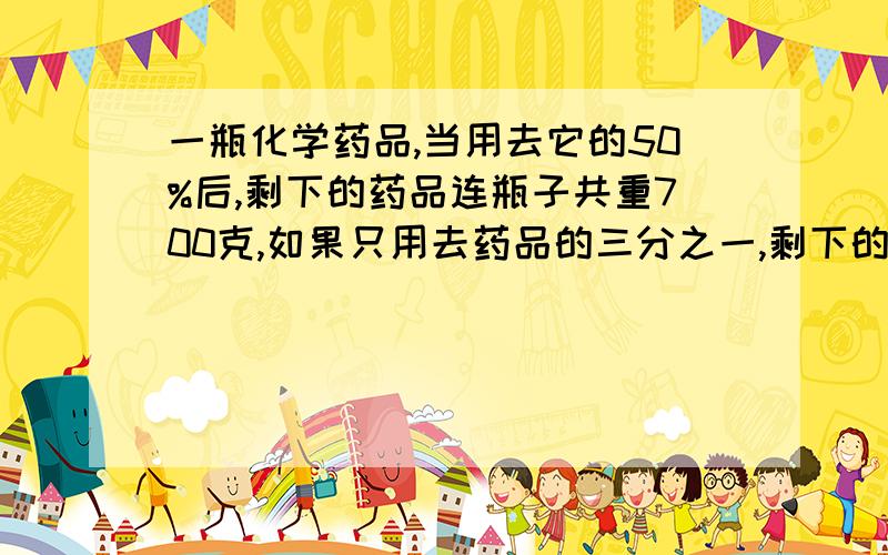 一瓶化学药品,当用去它的50%后,剩下的药品连瓶子共重700克,如果只用去药品的三分之一,剩下的药品连瓶子共重800克,则瓶子的重量是（  ）克.【要算式,小学六年级的题,选择题】A,300