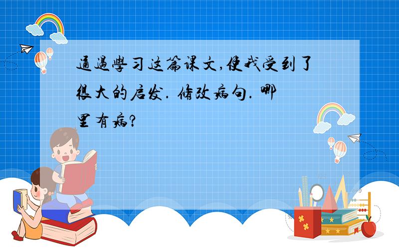 通过学习这篇课文,使我受到了很大的启发. 修改病句. 哪里有病?