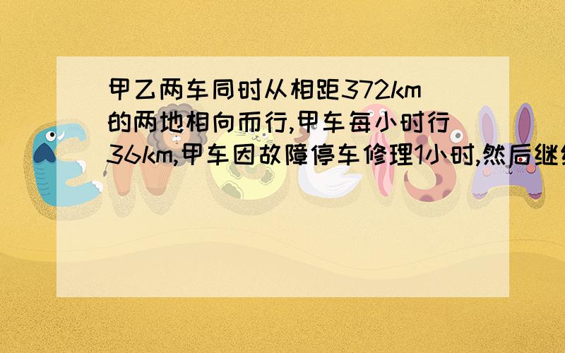 甲乙两车同时从相距372km的两地相向而行,甲车每小时行36km,甲车因故障停车修理1小时,然后继续行驶,结果乙结果乙车出发6小时后与甲车相遇 求乙车的速度.（方程解）