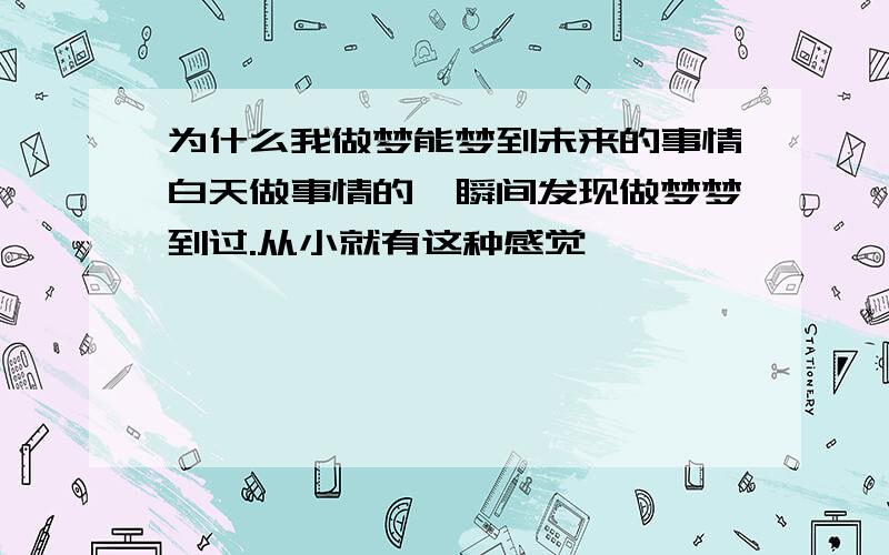 为什么我做梦能梦到未来的事情白天做事情的一瞬间发现做梦梦到过.从小就有这种感觉