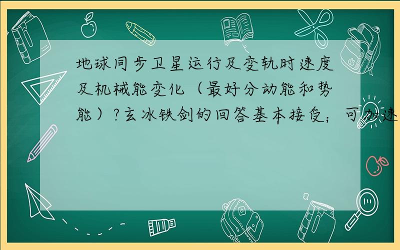 地球同步卫星运行及变轨时速度及机械能变化（最好分动能和势能）?玄冰铁剑的回答基本接受；可加速后，机械能还会守恒么？变到高轨速度减小（动能减小），势能增加，总的机械能师增