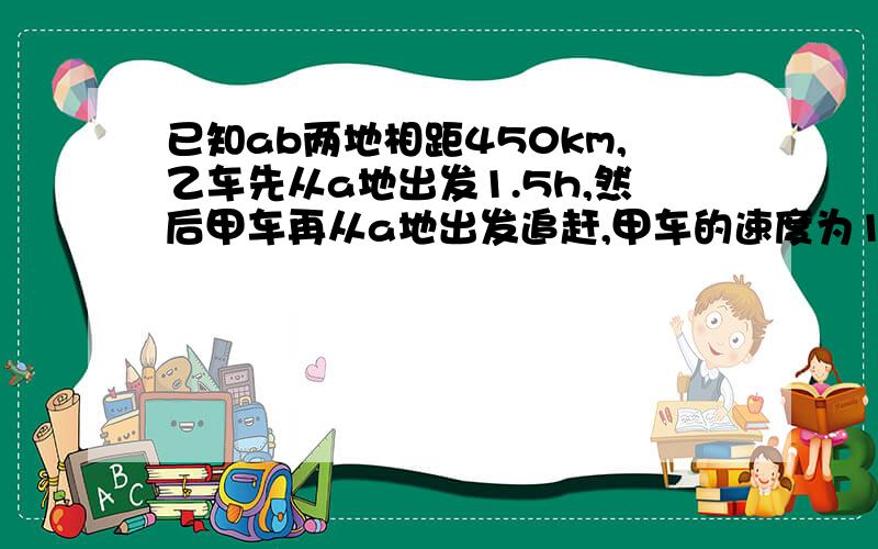 已知ab两地相距450km,乙车先从a地出发1.5h,然后甲车再从a地出发追赶,甲车的速度为120km/h 乙车的速度为80km/h,甲车出发几小时后两车相距80km?