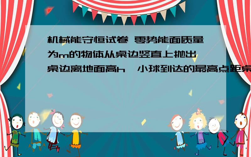 机械能守恒试卷 零势能面质量为m的物体从桌边竖直上抛出,桌边离地面高h,小球到达的最高点距桌边高H,若一桌面为零势能面,则小球落地似的机械能为多少?