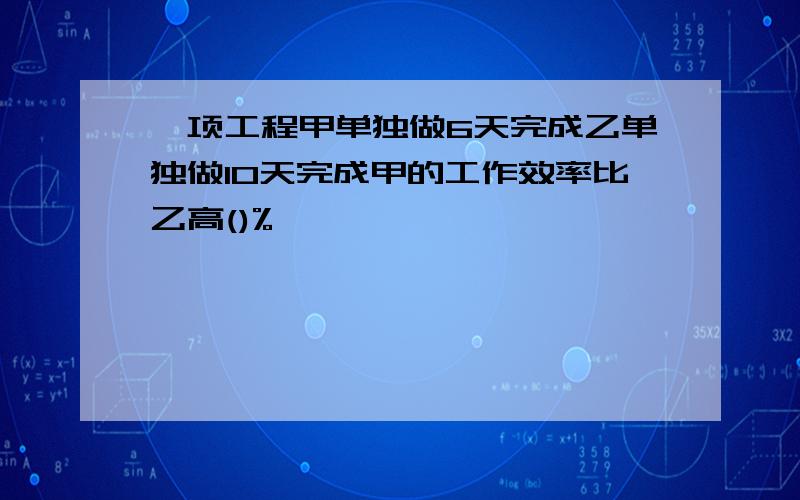 一项工程甲单独做6天完成乙单独做10天完成甲的工作效率比乙高()%