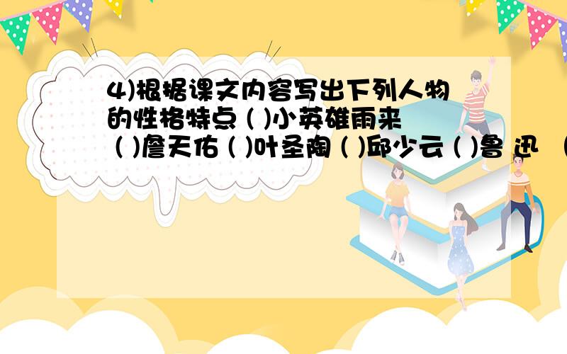 4)根据课文内容写出下列人物的性格特点 ( )小英雄雨来 ( )詹天佑 ( )叶圣陶 ( )邱少云 ( )鲁 迅 （ ）军需处长 （ ）五壮士 （ ）周总理