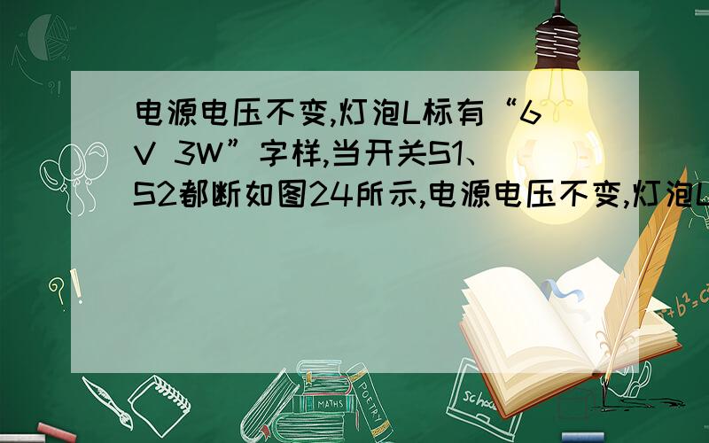 电源电压不变,灯泡L标有“6V 3W”字样,当开关S1、S2都断如图24所示,电源电压不变,灯泡L标有“6V 3W”字样,当开关S1、S2都断开,滑片P从b端滑到某一位置c时,滑动变阻器的电阻减小6Ω,电流表示数