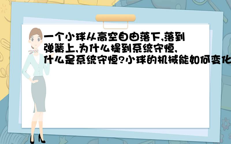 一个小球从高空自由落下,落到弹簧上,为什么提到系统守恒,什么是系统守恒?小球的机械能如何变化?弹性,重力势能,动能如何转化 我急,明还要上课呢.