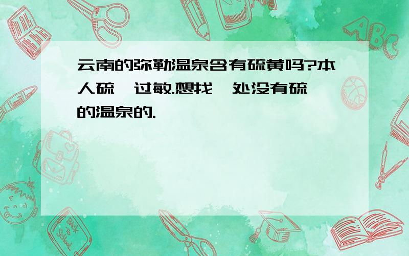 云南的弥勒温泉含有硫黄吗?本人硫磺过敏.想找一处没有硫磺的温泉的.