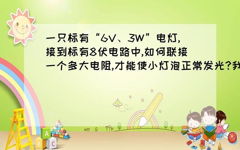 一只标有“6V、3W”电灯,接到标有8伏电路中,如何联接一个多大电阻,才能使小灯泡正常发光?我需要这一题的图子