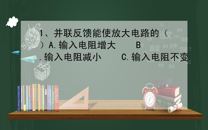 1、并联反馈能使放大电路的（）A.输入电阻增大    B.输入电阻减小    C.输入电阻不变    D.输出电阻减小2、负反馈放大电路中,A为开环放大倍数,F为反馈系数,则在深度负反馈的条件下,放大电路