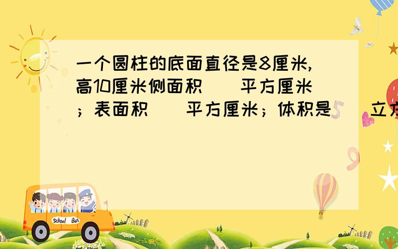 一个圆柱的底面直径是8厘米,高10厘米侧面积（）平方厘米；表面积（）平方厘米；体积是（）立方厘米