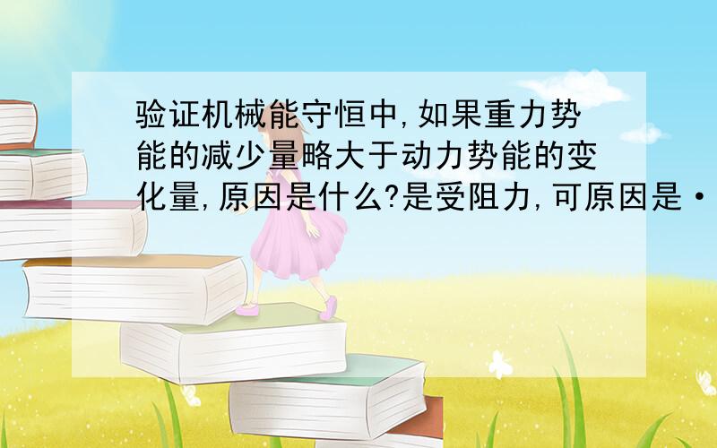 验证机械能守恒中,如果重力势能的减少量略大于动力势能的变化量,原因是什么?是受阻力,可原因是······,