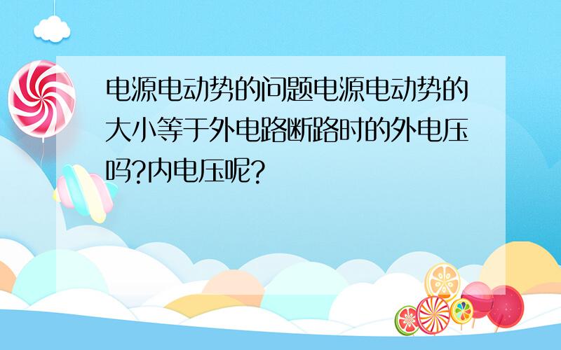 电源电动势的问题电源电动势的大小等于外电路断路时的外电压吗?内电压呢?