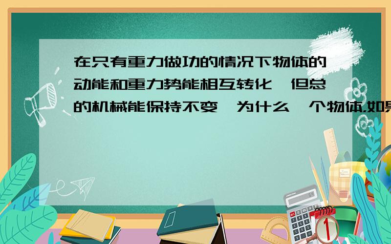 在只有重力做功的情况下物体的动能和重力势能相互转化,但总的机械能保持不变,为什么一个物体，如果只受到重力和弹力作用，在发生动能何时能相互转化时，机械能的总量保持不变，