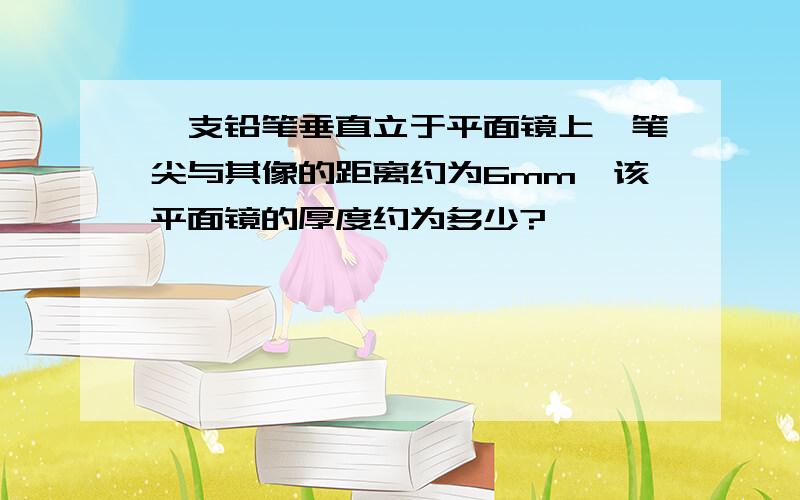 一支铅笔垂直立于平面镜上,笔尖与其像的距离约为6mm,该平面镜的厚度约为多少?