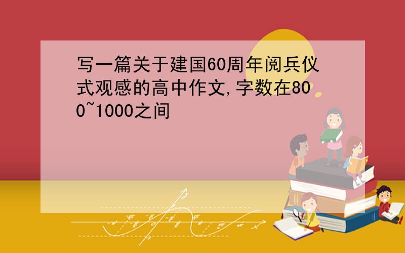 写一篇关于建国60周年阅兵仪式观感的高中作文,字数在800~1000之间