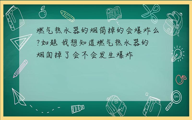 燃气热水器的烟筒掉的会爆炸么?如题 我想知道燃气热水器的烟囱掉了会不会发生爆炸