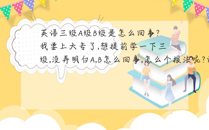 英语三级A级B级是怎么回事?我要上大专了,想提前学一下三级,没弄明白A,B怎么回事,怎么个报法呢?两级必须都过么?